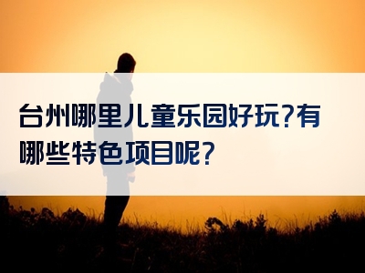 台州哪里儿童乐园好玩？有哪些特色项目呢？