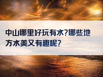 中山哪里好玩有水？哪些地方水美又有趣呢？
