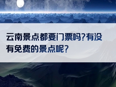 云南景点都要门票吗？有没有免费的景点呢？