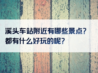 溪头车站附近有哪些景点？都有什么好玩的呢？