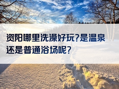 资阳哪里洗澡好玩？是温泉还是普通浴场呢？