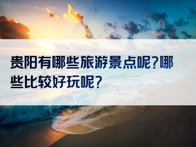 贵阳有哪些旅游景点呢？哪些比较好玩呢？