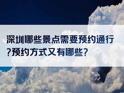 深圳哪些景点需要预约通行？预约方式又有哪些？