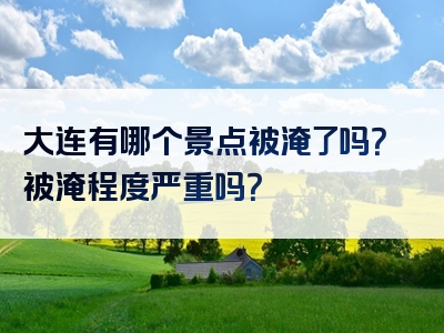 大连有哪个景点被淹了吗？被淹程度严重吗？