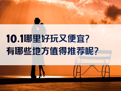 10.1哪里好玩又便宜？有哪些地方值得推荐呢？