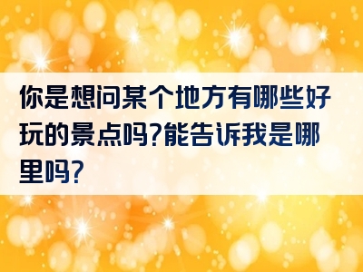 你是想问某个地方有哪些好玩的景点吗？能告诉我是哪里吗？