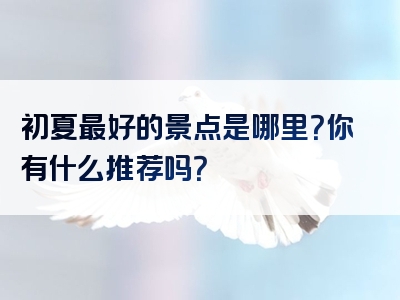 初夏最好的景点是哪里？你有什么推荐吗？