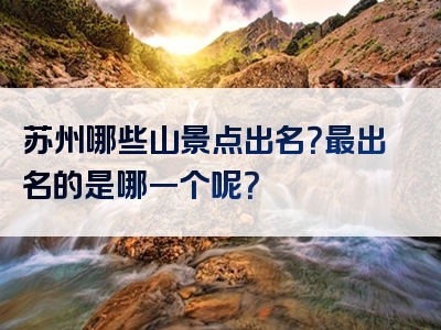 苏州哪些山景点出名？最出名的是哪一个呢？