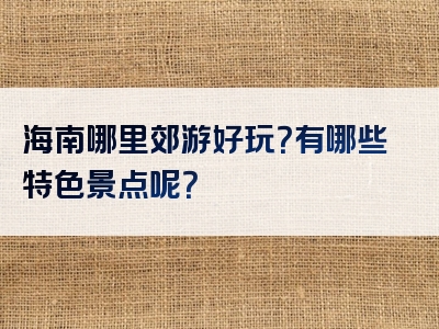 海南哪里郊游好玩？有哪些特色景点呢？