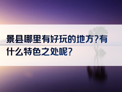 景县哪里有好玩的地方？有什么特色之处呢？