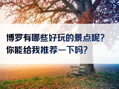 博罗有哪些好玩的景点呢？你能给我推荐一下吗？