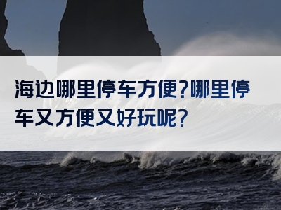 海边哪里停车方便？哪里停车又方便又好玩呢？