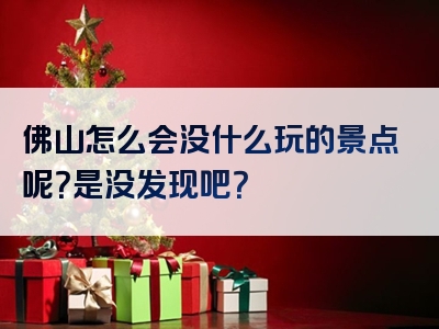 佛山怎么会没什么玩的景点呢？是没发现吧？