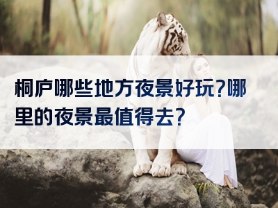桐庐哪些地方夜景好玩？哪里的夜景最值得去？