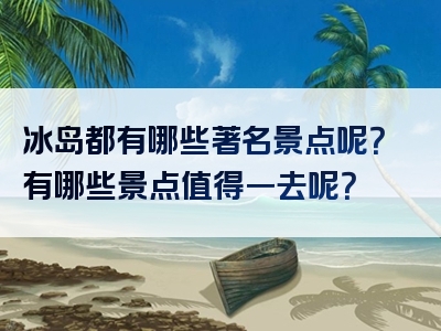 冰岛都有哪些著名景点呢？有哪些景点值得一去呢？
