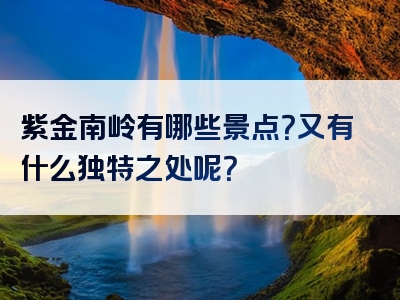 紫金南岭有哪些景点？又有什么独特之处呢？