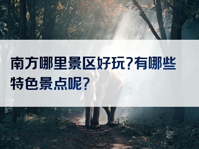 南方哪里景区好玩？有哪些特色景点呢？