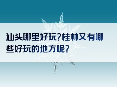 汕头哪里好玩？桂林又有哪些好玩的地方呢？