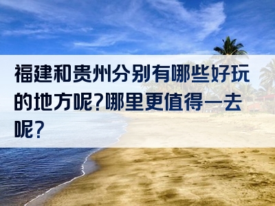 福建和贵州分别有哪些好玩的地方呢？哪里更值得一去呢？