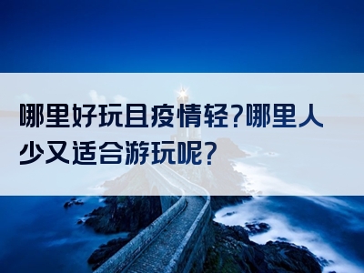 哪里好玩且疫情轻？哪里人少又适合游玩呢？