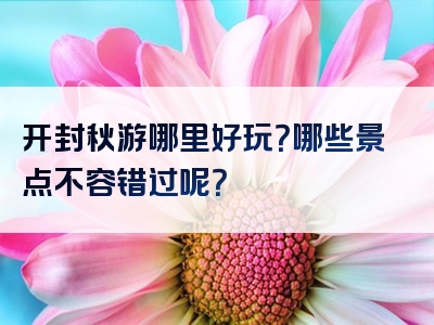 开封秋游哪里好玩？哪些景点不容错过呢？