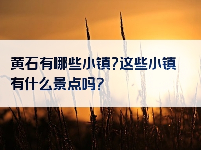 黄石有哪些小镇？这些小镇有什么景点吗？