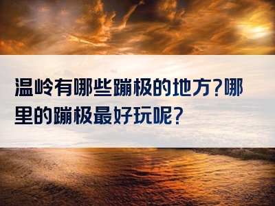 温岭有哪些蹦极的地方？哪里的蹦极最好玩呢？
