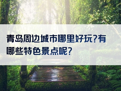 青岛周边城市哪里好玩？有哪些特色景点呢？