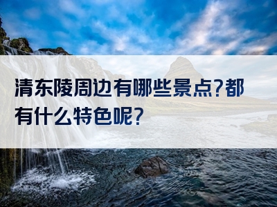 清东陵周边有哪些景点？都有什么特色呢？
