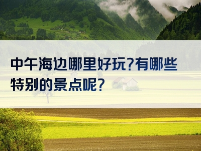 中午海边哪里好玩？有哪些特别的景点呢？