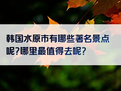 韩国水原市有哪些著名景点呢？哪里最值得去呢？