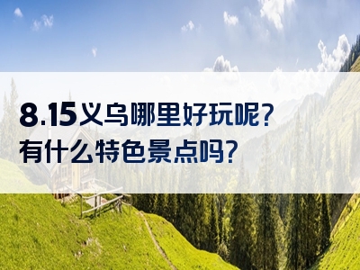 8.15义乌哪里好玩呢？有什么特色景点吗？