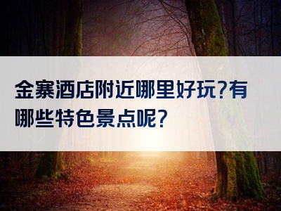 金寨酒店附近哪里好玩？有哪些特色景点呢？