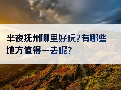 半夜抚州哪里好玩？有哪些地方值得一去呢？