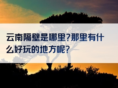 云南隔壁是哪里？那里有什么好玩的地方呢？