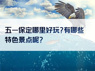 五一保定哪里好玩？有哪些特色景点呢？