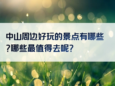 中山周边好玩的景点有哪些？哪些最值得去呢？