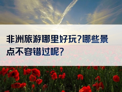 非洲旅游哪里好玩？哪些景点不容错过呢？
