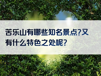 苦乐山有哪些知名景点？又有什么特色之处呢？