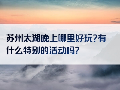 苏州太湖晚上哪里好玩？有什么特别的活动吗？