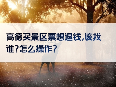 高德买景区票想退钱，该找谁？怎么操作？
