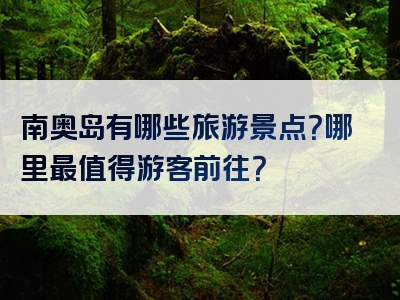 南奥岛有哪些旅游景点？哪里最值得游客前往？