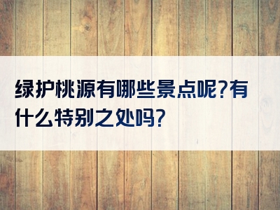 绿护桃源有哪些景点呢？有什么特别之处吗？