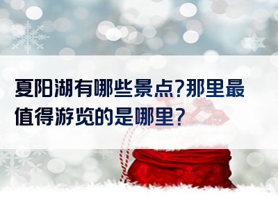 夏阳湖有哪些景点？那里最值得游览的是哪里？