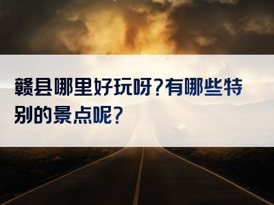 赣县哪里好玩呀？有哪些特别的景点呢？