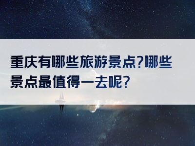 重庆有哪些旅游景点？哪些景点最值得一去呢？