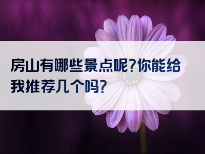 房山有哪些景点呢？你能给我推荐几个吗？