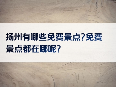 扬州有哪些免费景点？免费景点都在哪呢？