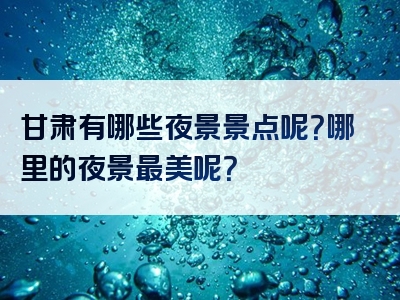甘肃有哪些夜景景点呢？哪里的夜景最美呢？