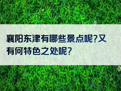 襄阳东津有哪些景点呢？又有何特色之处呢？